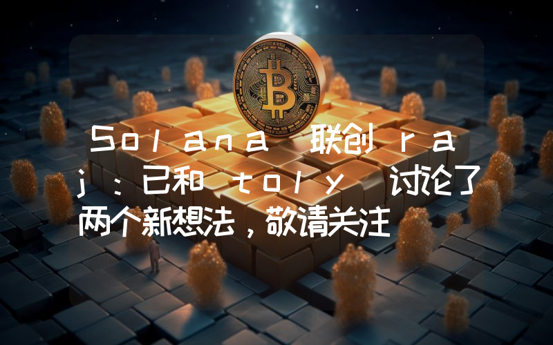 Solana 联创 raj:已和 toly 讨论了两个新想法,敬请关注