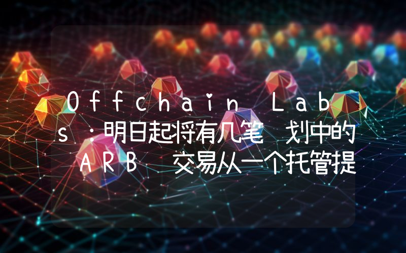 Offchain Labs:明日起将有几笔计划中的 ARB 交易从一个托管提供商到另一个托管提供商