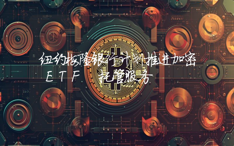 纽约梅隆银行计划推进加密 ETF 托管服务
