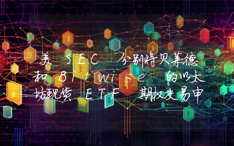 美 SEC 分别将贝莱德和 Bitwise 的以太坊现货 ETF 期权交易申请的决定期限延长至 11 月中旬