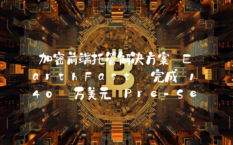 加密前端托管解决方案 EarthFast 完成 140 万美元 Pre-Seed 轮融资,TheGP 和 Nascent 领投