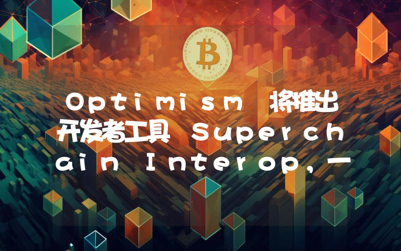 Optimism 将推出开发者工具 Superchain Interop,一次集成可接入超级链