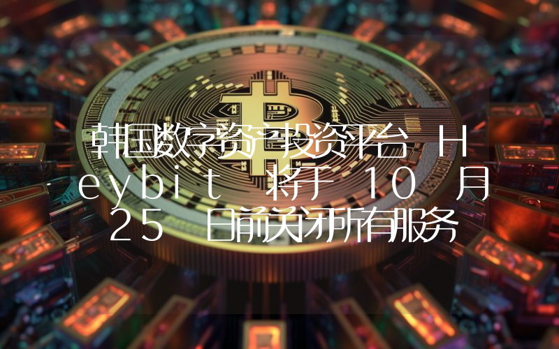 韩国数字资产投资平台 Heybit 将于 10 月 25 日前关闭所有服务