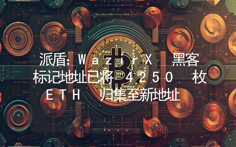 派盾:WazirX 黑客标记地址已将 4250 枚 ETH 归集至新地址