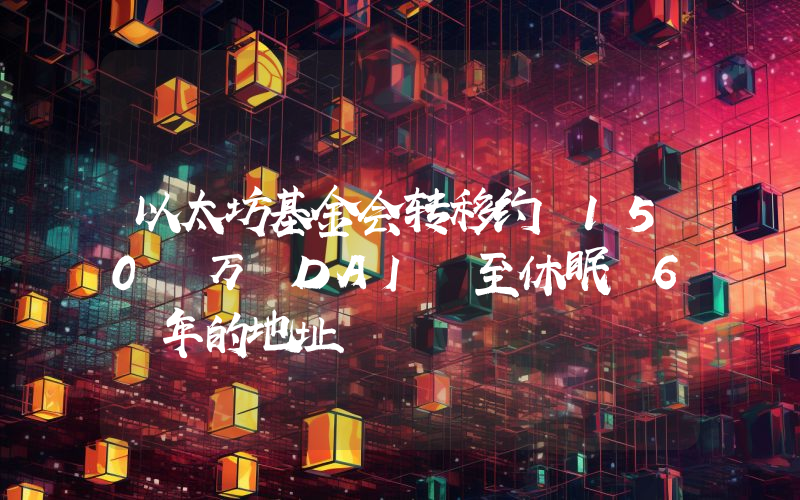 以太坊基金会转移约 150 万 DAI 至休眠 6 年的地址