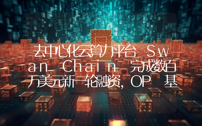 去中心化云算力平台 Swan Chain 完成数百万美元新一轮融资,OP 基金会领投