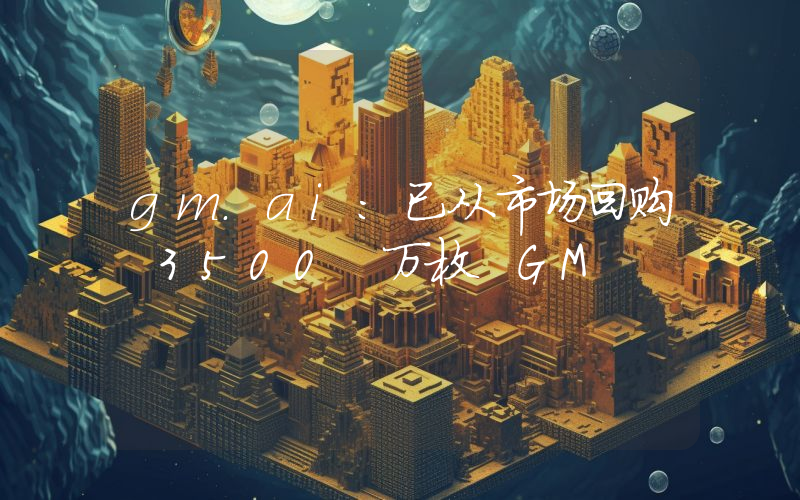 gm.ai:已从市场回购 3500 万枚 GM
