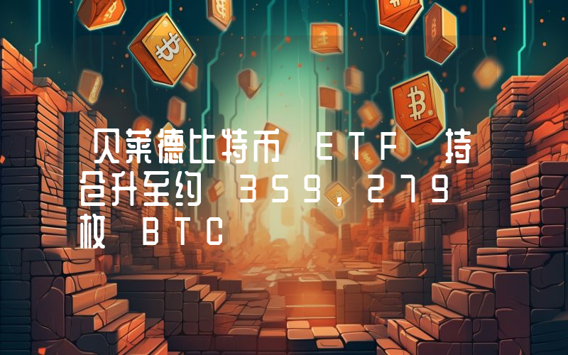 贝莱德比特币 ETF 持仓升至约 359,279 枚 BTC