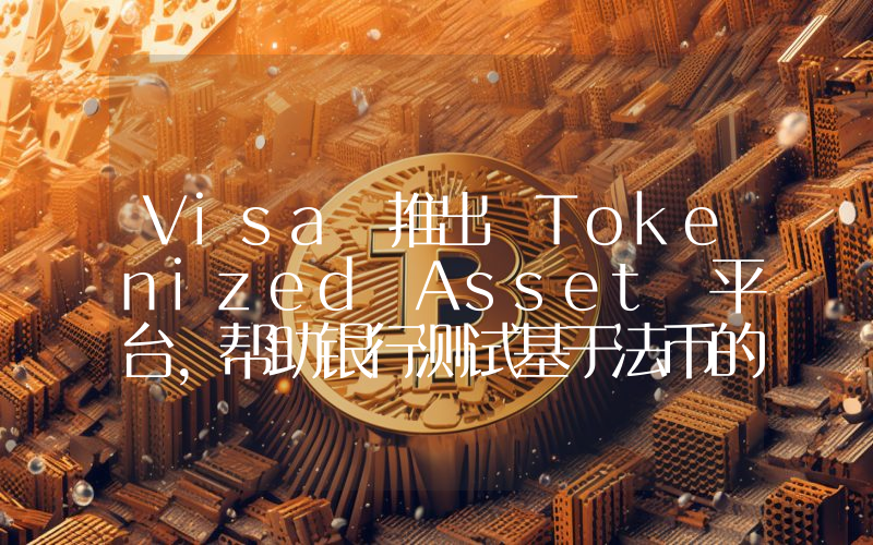Visa 推出 Tokenized Asset 平台,帮助银行测试基于法币的代币化资产和智能合约