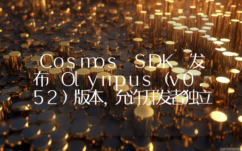 Cosmos SDK 发布 Olympus(v0.52)版本,允许开发者独立使用 SDK 核心等