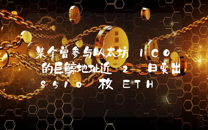 某个曾参与以太坊 ICO 的巨鲸地址近 2 日卖出 8510 枚 ETH