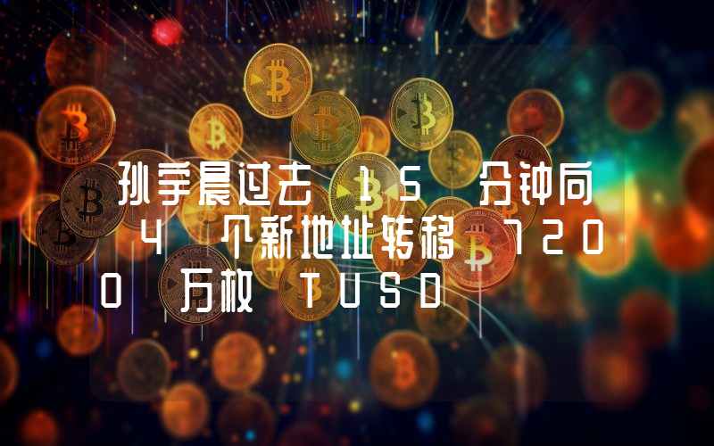 孙宇晨过去 15 分钟向 4 个新地址转移 7200 万枚 TUSD