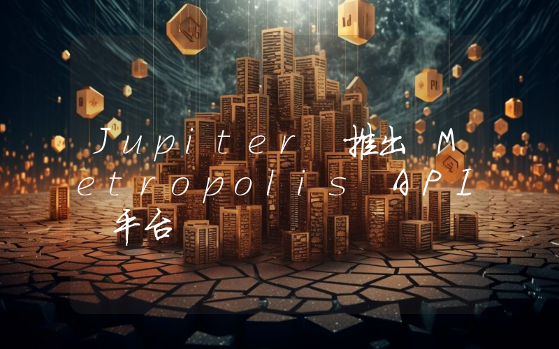 Jupiter 推出 Metropolis API 平台