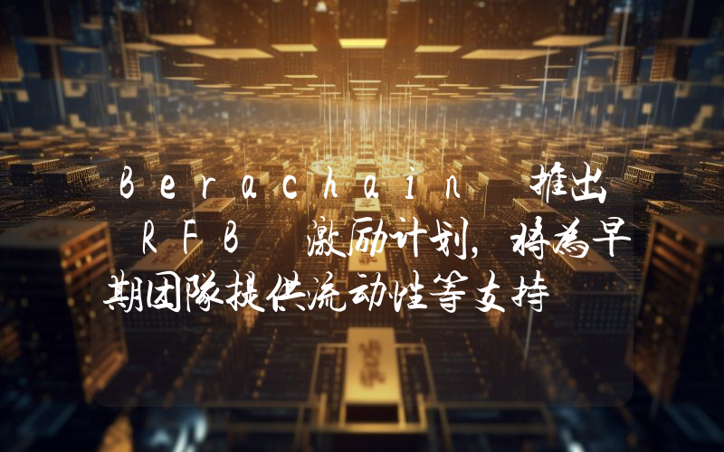 Berachain 推出 RFB 激励计划,将为早期团队提供流动性等支持