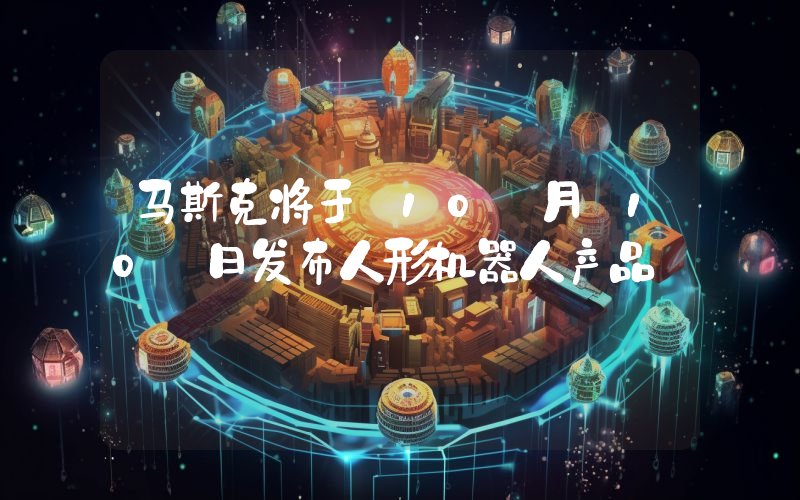 马斯克将于 10 月 10 日发布人形机器人产品