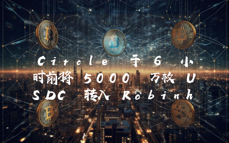 Circle 于 6 小时前将 5000 万枚 USDC 转入 Robinhood