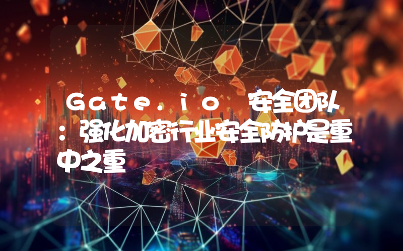 Gate.io 安全团队:强化加密行业安全防护是重中之重