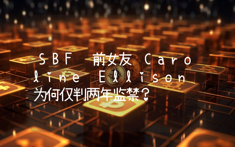 SBF 前女友 Caroline Ellison 为何仅判两年监禁?