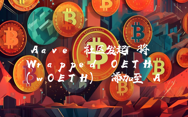 Aave 社区发起「将 Wrapped OETH (wOETH) 添加至 Aave v3」温度检查投票