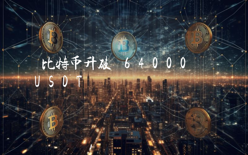 比特币升破 64000 USDT