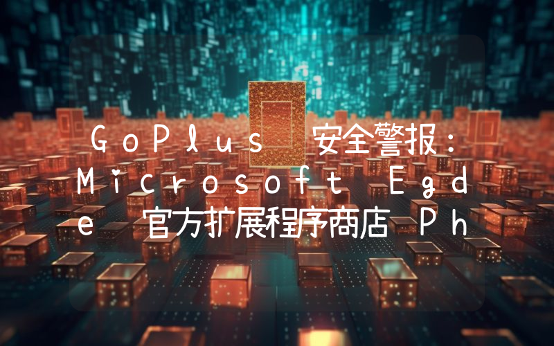 GoPlus 安全警报:Microsoft Egde 官方扩展程序商店 Phantom 钱包插件是钓鱼软件