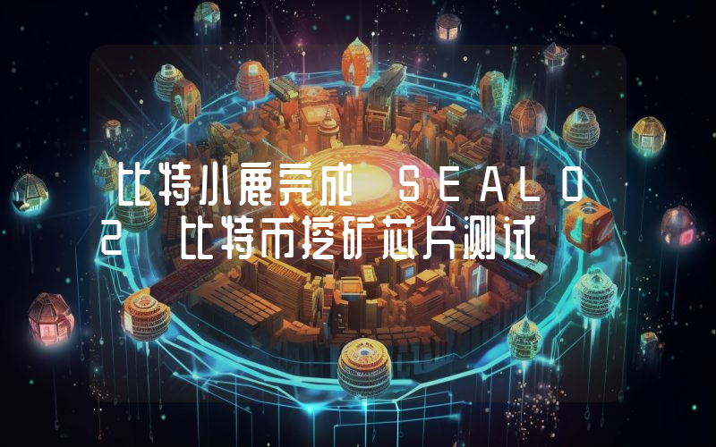 比特小鹿完成 SEAL02 比特币挖矿芯片测试
