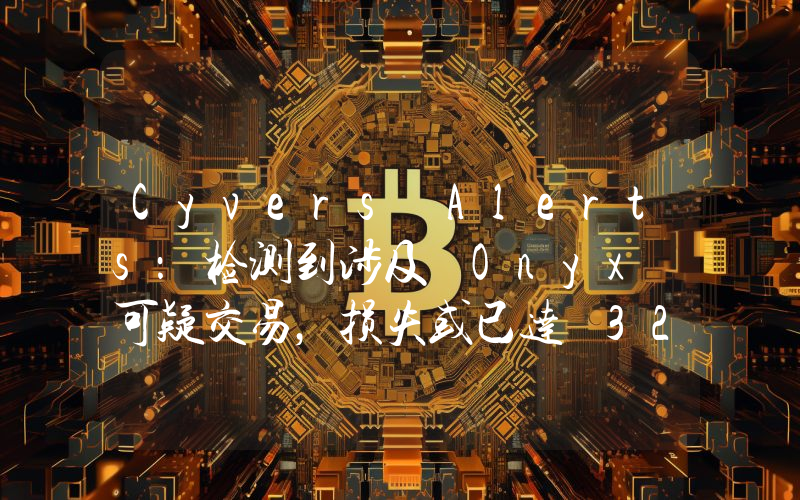Cyvers Alerts:检测到涉及 Onyx 可疑交易,损失或已达 320 万美元