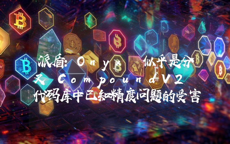 派盾:Onyx 似乎是分叉 CompoundV2 代码库中已知精度问题的受害者