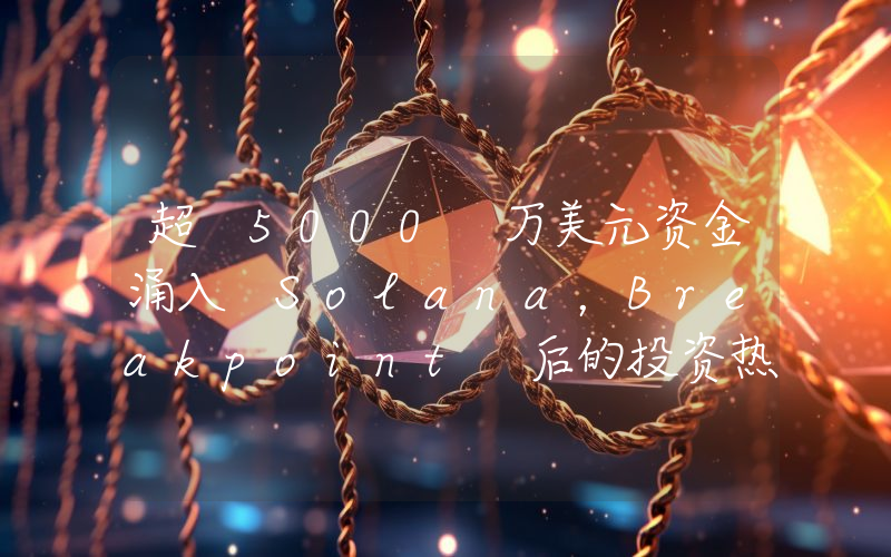 超 5000 万美元资金涌入 Solana,Breakpoint 后的投资热点及机遇