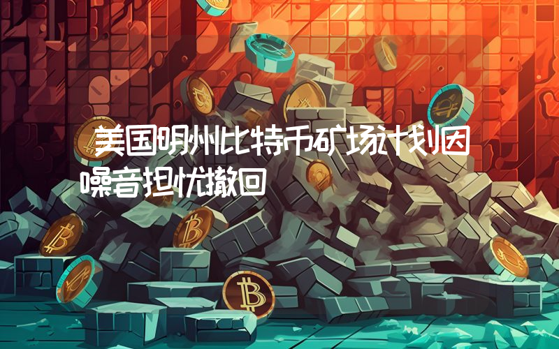 美国明州比特币矿场计划因噪音担忧撤回