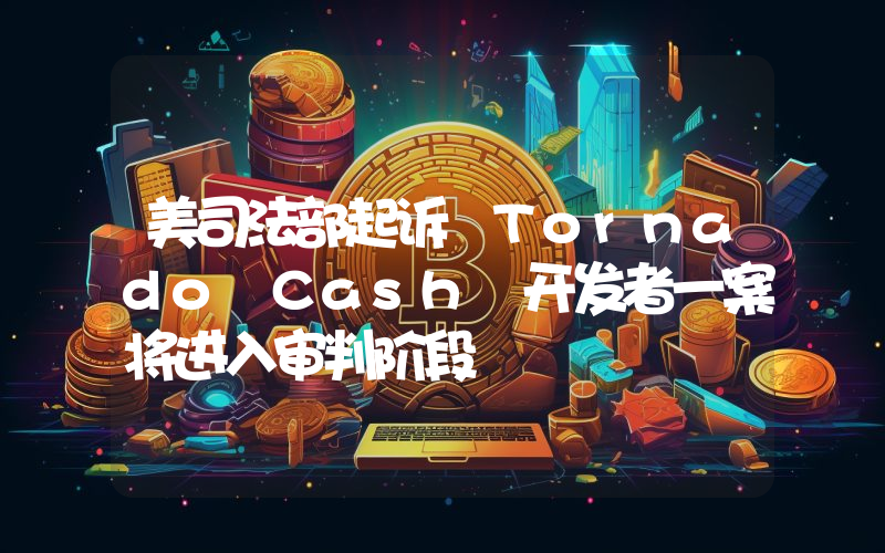 美司法部起诉 Tornado Cash 开发者一案将进入审判阶段