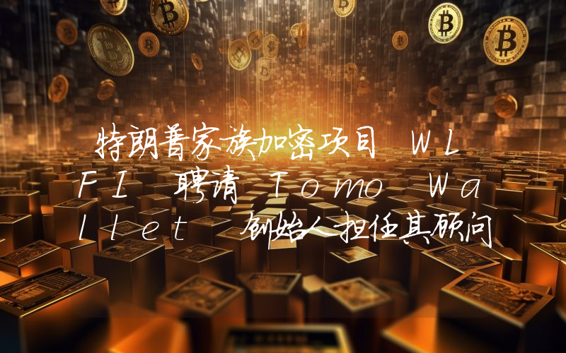 特朗普家族加密项目 WLFI 聘请 Tomo Wallet 创始人担任其顾问