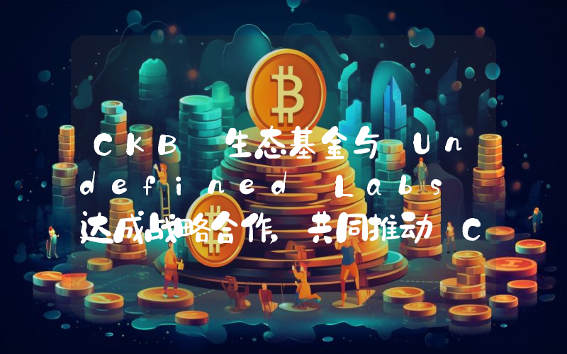 CKB 生态基金与 Undefined Labs 达成战略合作,共同推动 CKB 韩国及东亚市场拓展