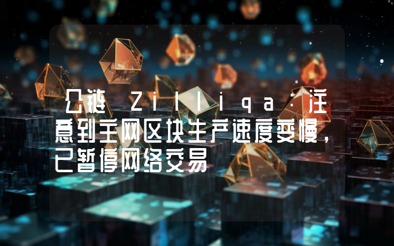 公链 Zilliqa:注意到主网区块生产速度变慢,已暂停网络交易