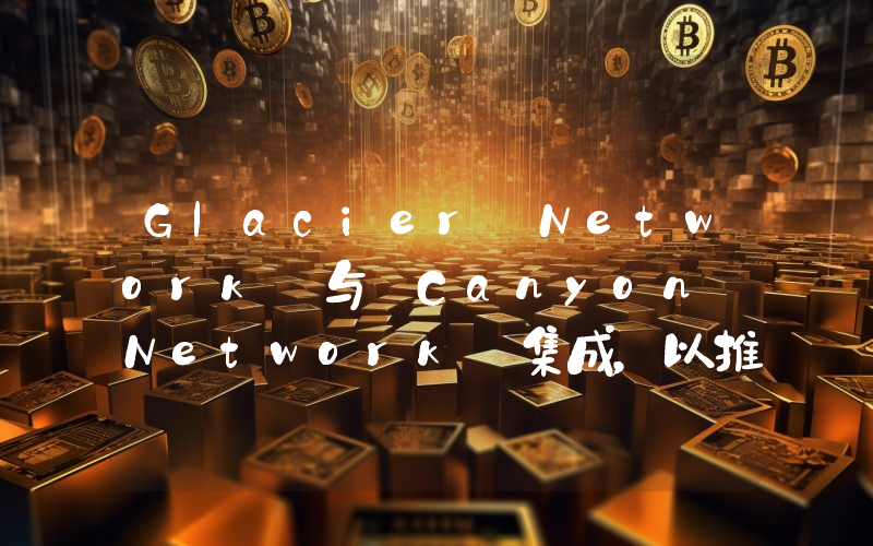 Glacier Network 与 Canyon Network 集成,以推动去中心化应用和 AI 结合