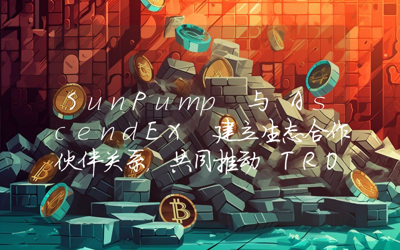 SunPump 与 AscendEX 建立生态合作伙伴关系,共同推动 TRON Meme 生态增长