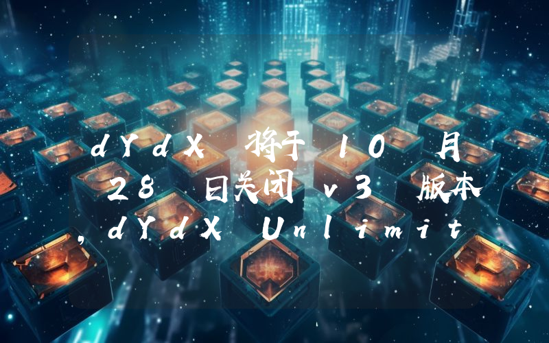 dYdX 将于 10 月 28 日关闭 v3 版本,dYdX Unlimited 拟于秋季推出