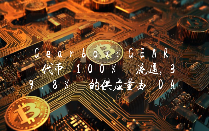 Gearbox:GEAR 代币 100% 流通,39.8% 的供应量由 DAO 持有将每年释放 3%