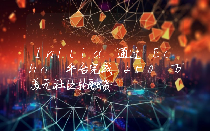 Initia 通过 Echo 平台完成 250 万美元社区轮融资