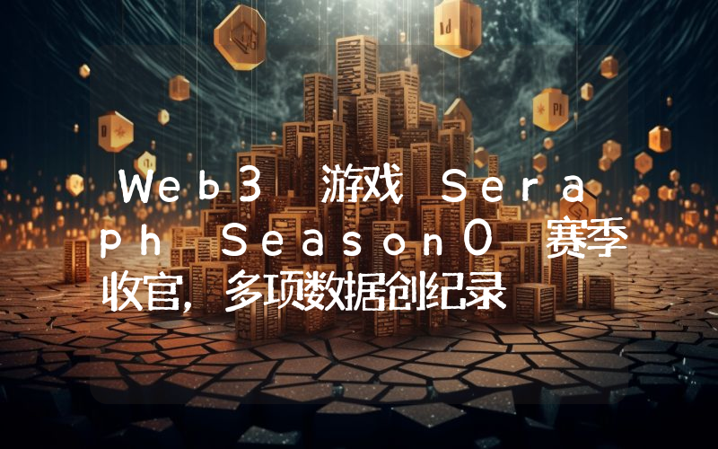 Web3 游戏 Seraph Season0 赛季收官,多项数据创纪录