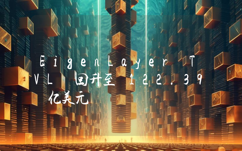 EigenLayer TVL 回升至 122.39 亿美元