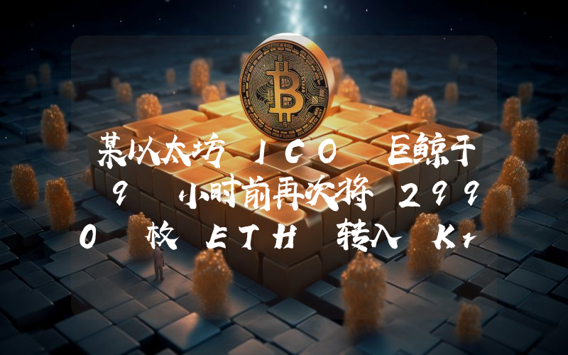 某以太坊 ICO 巨鲸于 9 小时前再次将 2990 枚 ETH 转入 Kraken,价值约 797 万美元