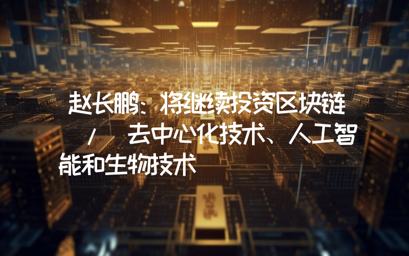赵长鹏:将继续投资区块链 / 去中心化技术、人工智能和生物技术