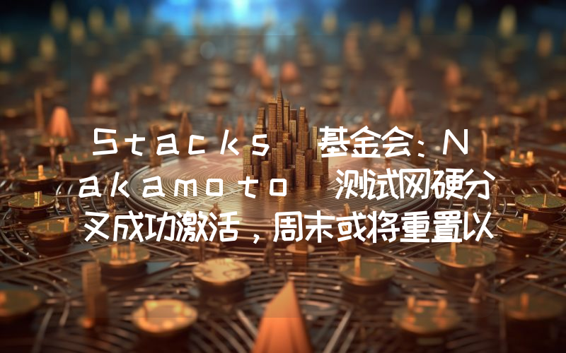 Stacks 基金会:Nakamoto 测试网硬分叉成功激活,周末或将重置以消除部分问题