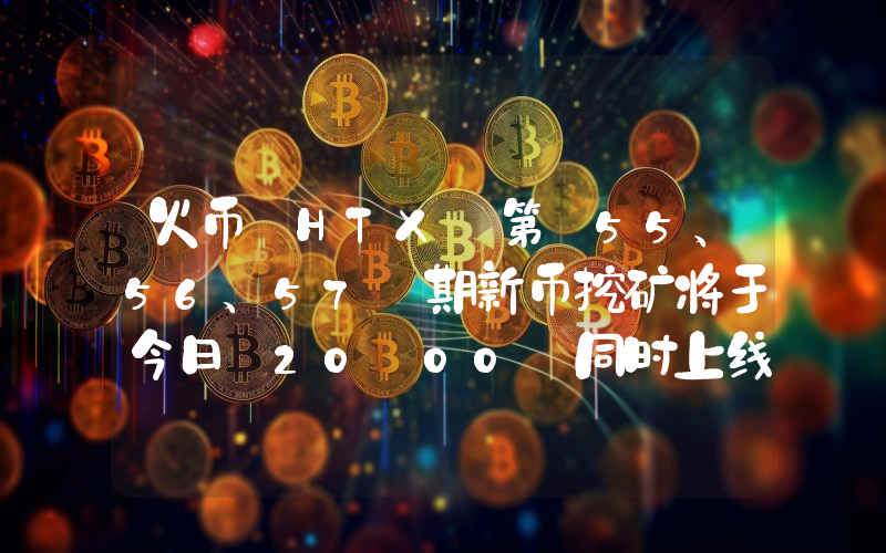 火币 HTX 第 55、56、57 期新币挖矿将于今日 20:00 同时上线