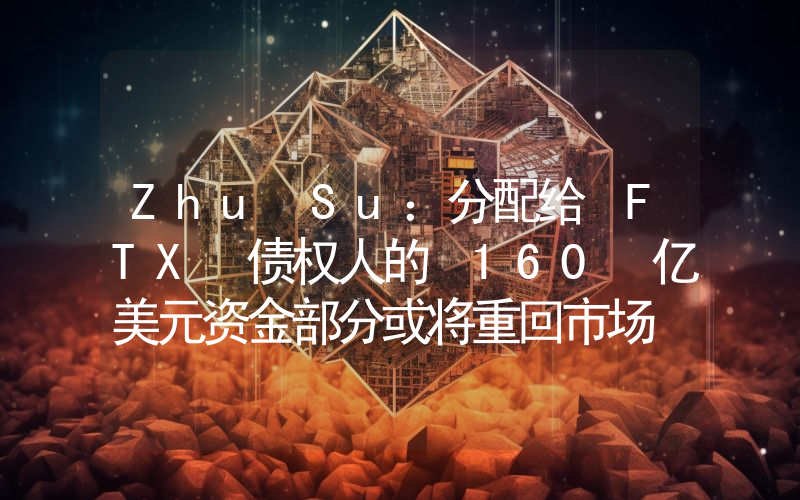 Zhu Su:分配给 FTX 债权人的 160 亿美元资金部分或将重回市场