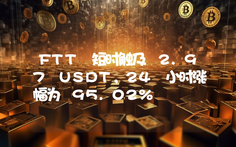 FTT 短时触及 2.97 USDT,24 小时涨幅为 95.02%