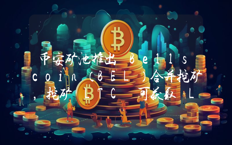 币安矿池推出 Bellscoin(BEL)合并挖矿,挖矿 LTC 可获取 LTC、DOGE 和 BEL 奖励