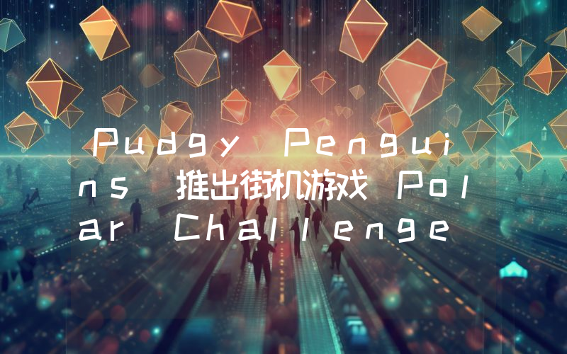Pudgy Penguins 推出街机游戏 Polar Challenge