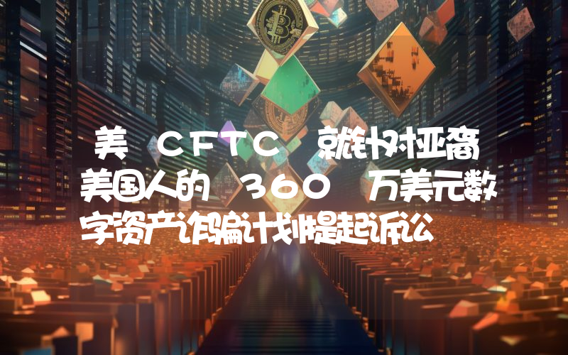 美 CFTC 就针对亚裔美国人的 360 万美元数字资产诈骗计划提起诉讼